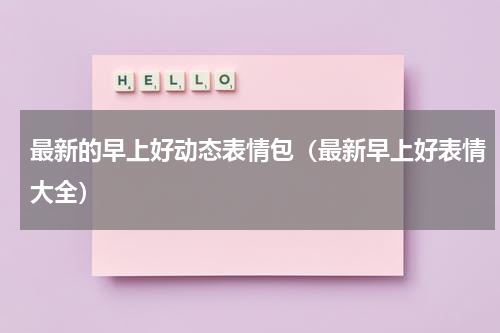 最新的早上好动态表情包（最新早上好表情大全）