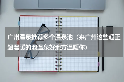 广州温泉推荐多个温泉池（来广州这些超正超温暖的泡温泉好地方温暖你）