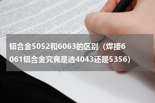 铝合金5052和6063的区别（焊接6061铝合金究竟是选4043还是5356）