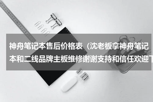 神舟笔记本售后价格表（沈老板拿神舟笔记本和二线品牌主板维修谢谢支持和信任欢迎下次欢）