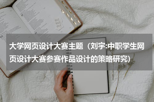 大学网页设计大赛主题（刘宇:中职学生网页设计大赛参赛作品设计的策略研究）