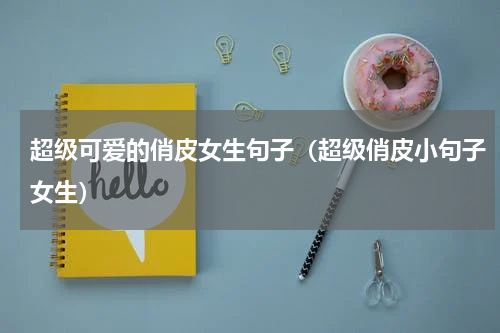 超级可爱的俏皮女生句子（超级俏皮小句子女生）