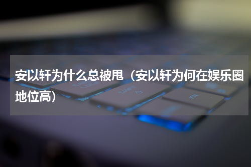 安以轩为什么总被甩（安以轩为何在娱乐圈地位高）