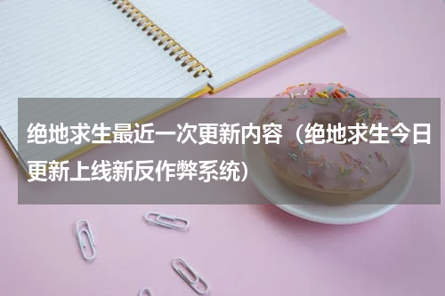 绝地求生最近一次更新内容（绝地求生今日更新上线新反作弊系统）
