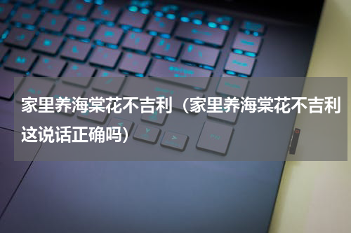 家里养海棠花不吉利（家里养海棠花不吉利这说话正确吗）