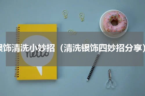 银饰清洗小妙招（清洗银饰四妙招分享）
