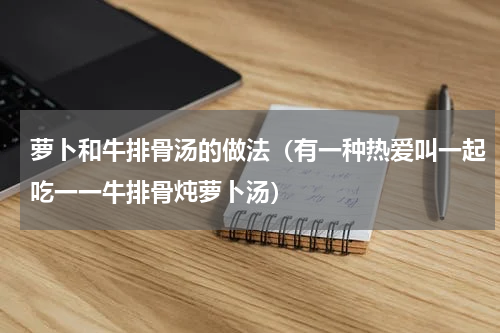萝卜和牛排骨汤的做法（有一种热爱叫一起吃一一牛排骨炖萝卜汤）