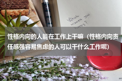 性格内向的人能在工作上干嘛（性格内向责任感强容易焦虑的人可以干什么工作呢）