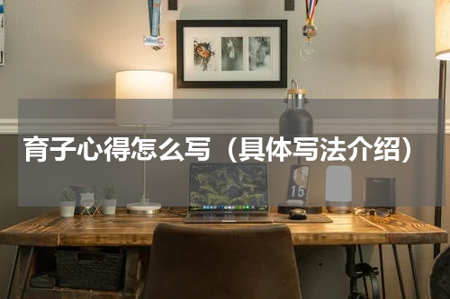 育子心得怎么写（具体写法介绍）