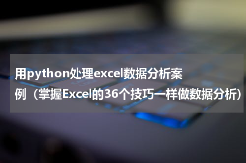 用python处理excel数据分析案例（掌握Excel的36个技巧一样做数据分析）