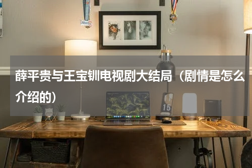 薛平贵与王宝钏电视剧大结局（剧情是怎么介绍的）