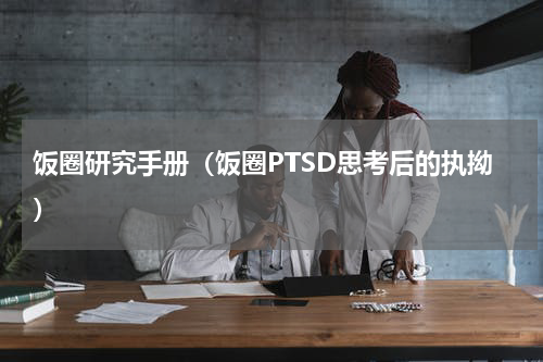 饭圈研究手册（饭圈PTSD思考后的执拗）