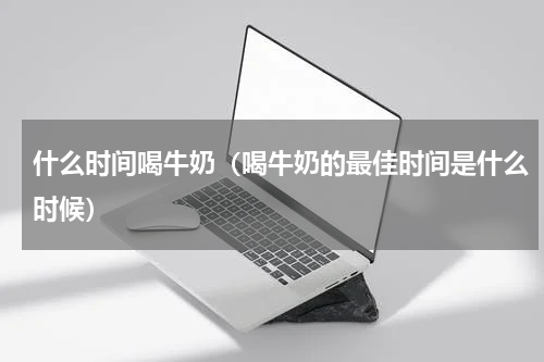 什么时间喝牛奶（喝牛奶的最佳时间是什么时候）