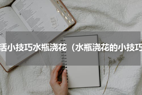 生活小技巧水瓶浇花（水瓶浇花的小技巧）