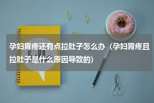 孕妇胃疼还有点拉肚子怎么办（孕妇胃疼且拉肚子是什么原因导致的）