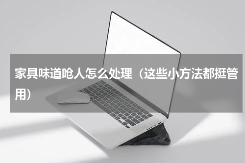 家具味道呛人怎么处理（这些小方法都挺管用）