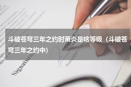 斗破苍穹三年之约时萧炎是啥等级（斗破苍穹三年之约中）