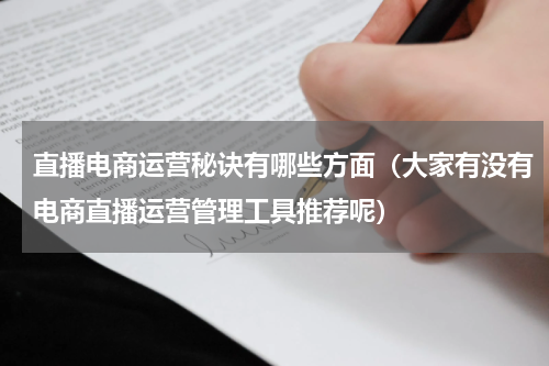 直播电商运营秘诀有哪些方面（大家有没有电商直播运营管理工具推荐呢）