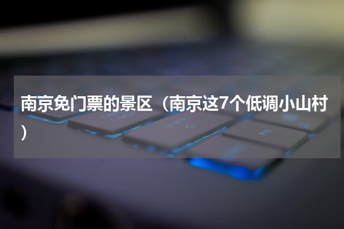 南京免门票的景区（南京这7个低调小山村）
