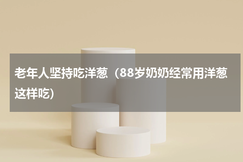 老年人坚持吃洋葱（88岁奶奶经常用洋葱这样吃）