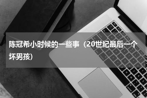 陈冠希小时候的一些事（20世纪最后一个坏男孩）