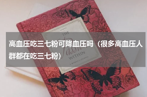 高血压吃三七粉可降血压吗（很多高血压人群都在吃三七粉）