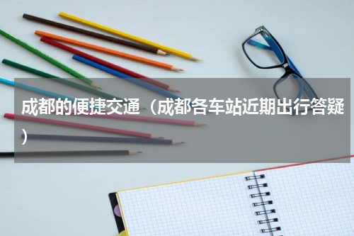 成都的便捷交通（成都各车站近期出行答疑）