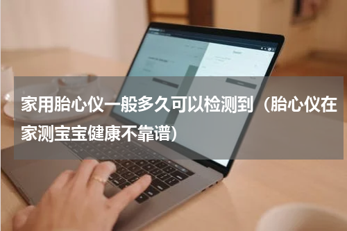 家用胎心仪一般多久可以检测到（胎心仪在家测宝宝健康不靠谱）