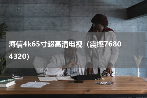海信4k65寸超高清电视（震撼76804320）