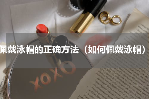 佩戴泳帽的正确方法（如何佩戴泳帽）