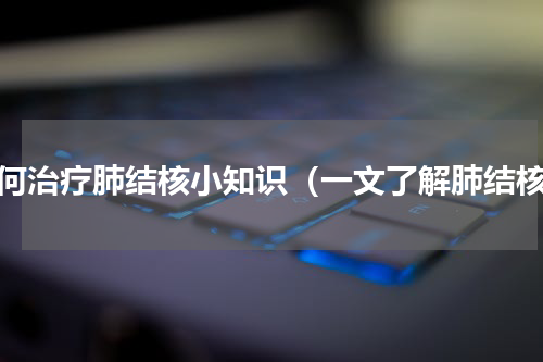 如何治疗肺结核小知识（一文了解肺结核）