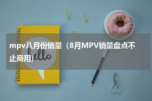 mpv八月份销量（8月MPV销量盘点不止商用）