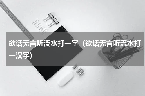 欲话无言听流水打一字（欲话无言听流水打一汉字）