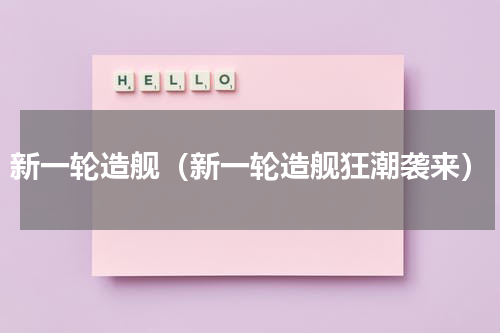 新一轮造舰（新一轮造舰狂潮袭来）