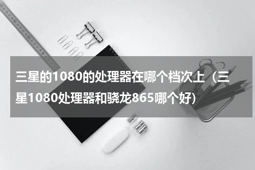 三星的1080的处理器在哪个档次上（三星1080处理器和骁龙865哪个好）