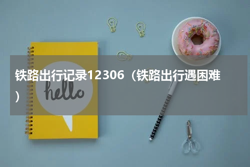 铁路出行记录12306（铁路出行遇困难）