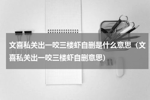 文喜私关出一咬三楼虾自删是什么意思（文喜私关出一咬三楼虾自删意思）