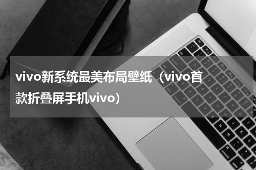 vivo新系统最美布局壁纸（vivo首款折叠屏手机vivo）