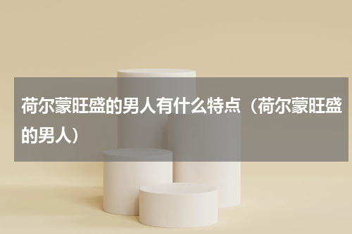 荷尔蒙旺盛的男人有什么特点（荷尔蒙旺盛的男人）