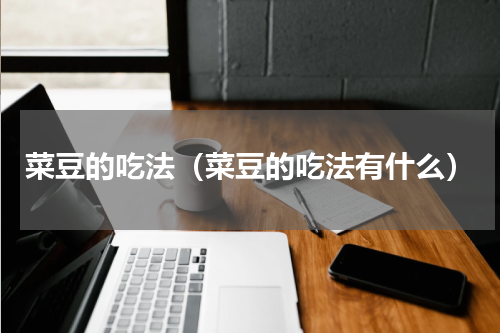 菜豆的吃法（菜豆的吃法有什么）
