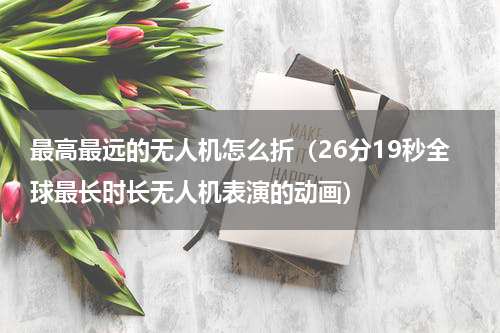 最高最远的无人机怎么折（26分19秒全球最长时长无人机表演的动画）