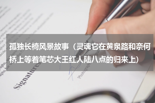 孤独长椅风景故事（灵魂它在黄泉路和奈何桥上等着笔芯大王红人陆八点的归来上）