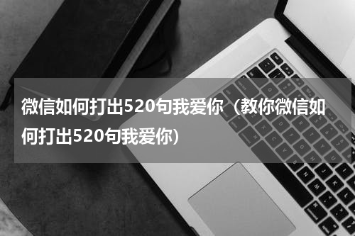 微信如何打出520句我爱你（教你微信如何打出520句我爱你）