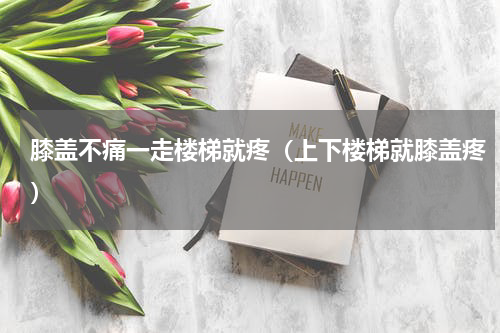 膝盖不痛一走楼梯就疼（上下楼梯就膝盖疼）