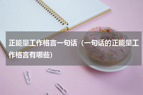 正能量工作格言一句话（一句话的正能量工作格言有哪些）