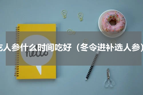 吃人参什么时间吃好（冬令进补选人参）
