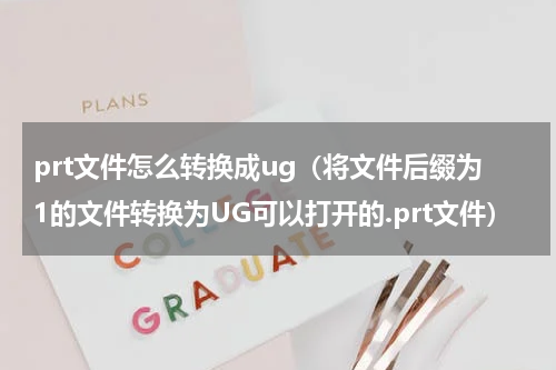 prt文件怎么转换成ug（将文件后缀为1的文件转换为UG可以打开的.prt文件）