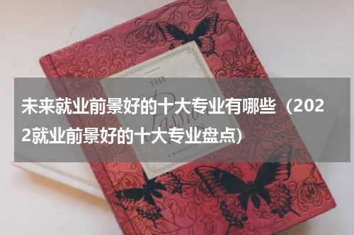 未来就业前景好的十大专业有哪些（2022就业前景好的十大专业盘点）