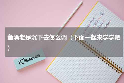 鱼漂老是沉下去怎么调（下面一起来学学吧）