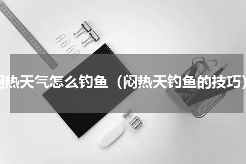 闷热天气怎么钓鱼（闷热天钓鱼的技巧）